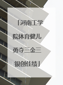 河南工学院体育健儿勇夺三金三银创佳绩