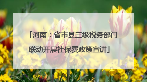 河南：省市县三级税务部门联动开展社保费政策宣讲