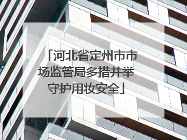 河北省定州市市场监管局多措并举守护用妆安全