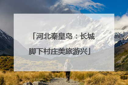 河北秦皇岛：长城脚下村庄美旅游兴