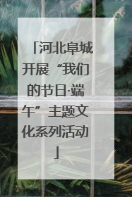 河北阜城开展“我们的节日·端午”主题文化系列活动
