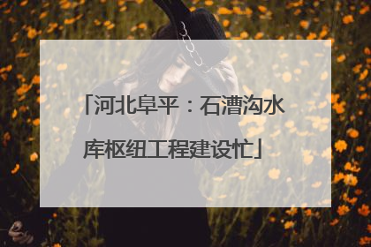 河北阜平：石漕沟水库枢纽工程建设忙