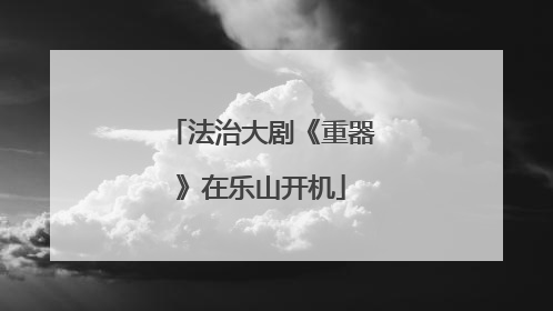 法治大剧《重器》在乐山开机