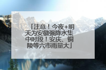 注意！今夜+明天为安徽强降水集中时段！安庆、铜陵等六市雨量大