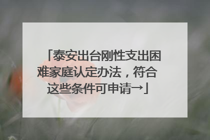 泰安出台刚性支出困难家庭认定办法，符合这些条件可申请→
