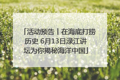 活动预告丨在海底打捞历史 6月13日渌江讲坛为你揭秘海洋中国