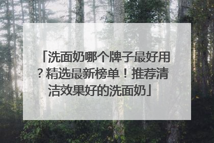 洗面奶哪个牌子最好用？精选最新榜单！推荐清洁效果好的洗面奶