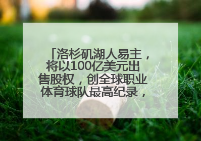 洛杉矶湖人易主，将以100亿美元出售股权，创全球职业体育球队最高纪录，40岁詹姆斯：还没打算退役