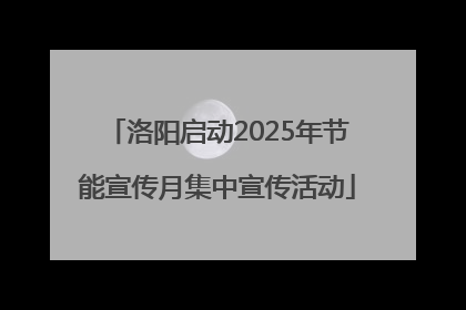 洛阳启动2025年节能宣传月集中宣传活动