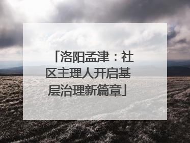 洛阳孟津：社区主理人开启基层治理新篇章