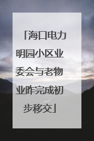 海口电力明园小区业委会与老物业昨完成初步移交