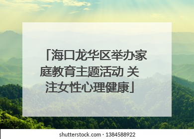 海口龙华区举办家庭教育主题活动 关注女性心理健康
