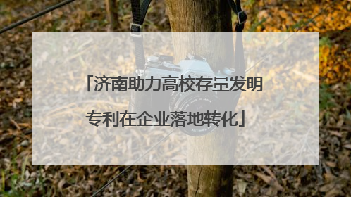 济南助力高校存量发明专利在企业落地转化