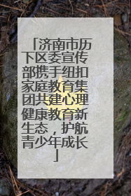 济南市历下区委宣传部携手纽扣家庭教育集团共建心理健康教育新生态，护航青少年成长