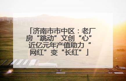 济南市市中区：老厂房“跳动”文创“心” 近亿元年产值助力“网红”变“长红”