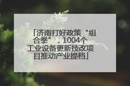 济南打好政策“组合拳”，1004个工业设备更新技改项目推动产业提档