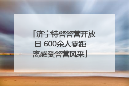 济宁特警警营开放日 600余人零距离感受警营风采