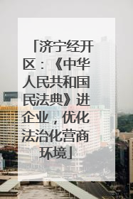 济宁经开区：《中华人民共和国民法典》进企业，优化法治化营商环境