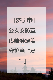 济宁市中公安安防宣传精准覆盖守护当“夏”