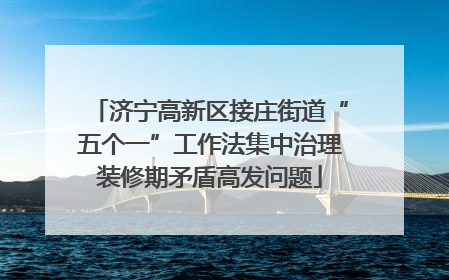 济宁高新区接庄街道“五个一”工作法集中治理装修期矛盾高发问题