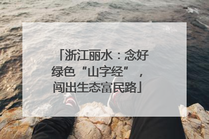 浙江丽水：念好绿色“山字经”，闯出生态富民路