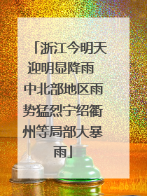 浙江今明天迎明显降雨 中北部地区雨势猛烈宁绍衢州等局部大暴雨