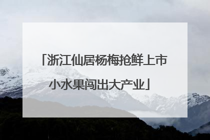 浙江仙居杨梅抢鲜上市 小水果闯出大产业
