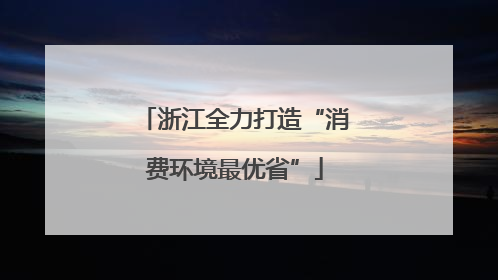 浙江全力打造“消费环境最优省”