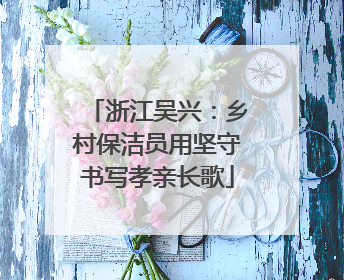 浙江吴兴：乡村保洁员用坚守书写孝亲长歌