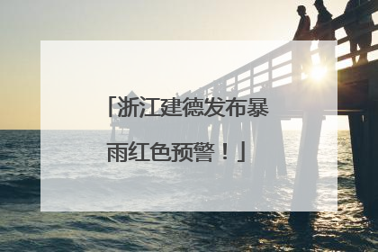 浙江建德发布暴雨红色预警！