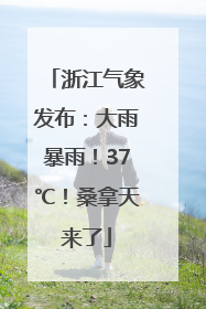 浙江气象发布：大雨暴雨！37℃！桑拿天来了
