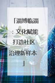 淄博临淄：文化赋能 打造社区治理新样本