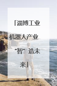 淄博工业机器人产业“智”造未来