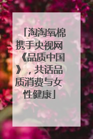 淘淘氧棉携手央视网《品质中国》，共话品质消费与女性健康