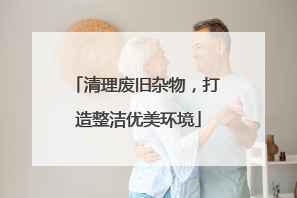 清理废旧杂物，打造整洁优美环境