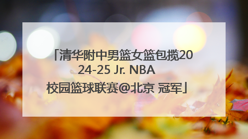 清华附中男篮女篮包揽2024-25 Jr. NBA校园篮球联赛@北京 冠军