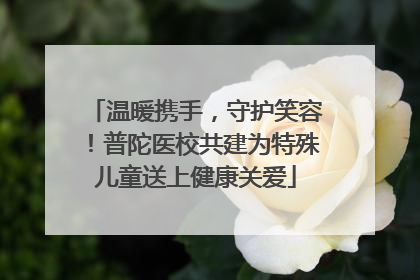 温暖携手，守护笑容！普陀医校共建为特殊儿童送上健康关爱