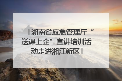 湖南省应急管理厅“送课上企”宣讲培训活动走进湘江新区