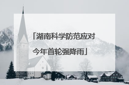 湖南科学防范应对今年首轮强降雨