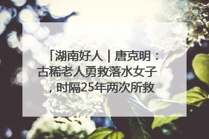 湖南好人｜唐克明：古稀老人勇救落水女子，时隔25年两次所救竟是同一人！