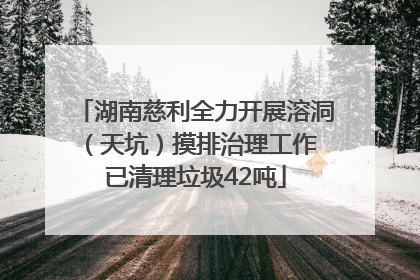 湖南慈利全力开展溶洞（天坑）摸排治理工作 已清理垃圾42吨