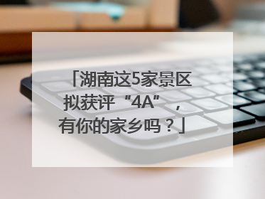 湖南这5家景区拟获评“4A”，有你的家乡吗？