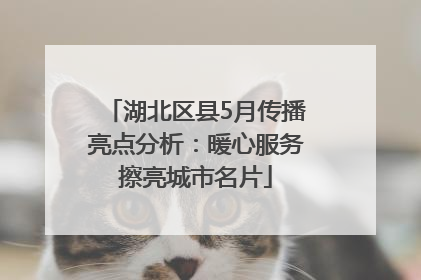 湖北区县5月传播亮点分析：暖心服务擦亮城市名片