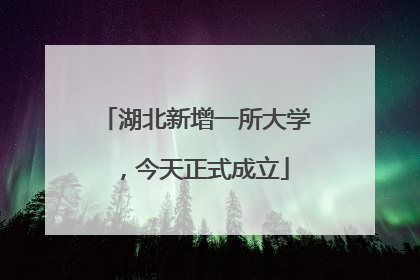 湖北新增一所大学，今天正式成立