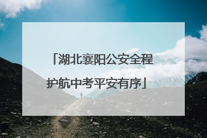 湖北襄阳公安全程护航中考平安有序