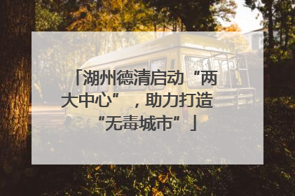 湖州德清启动“两大中心”，助力打造“无毒城市”