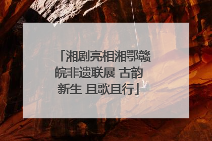 湘剧亮相湘鄂赣皖非遗联展 古韵新生 且歌且行