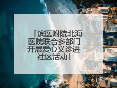 滨医附院北海医院联合多部门开展爱心义诊进社区活动