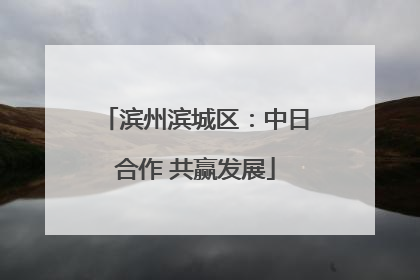 滨州滨城区：中日合作 共赢发展