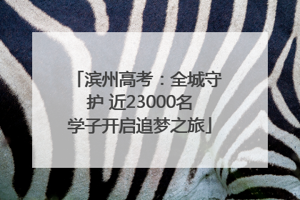 滨州高考：全城守护 近23000名学子开启追梦之旅